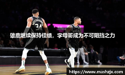 雄鹿继续保持佳绩，字母哥成为不可阻挡之力