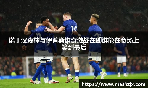 诺丁汉森林与伊普斯维奇激战在即谁能在赛场上笑到最后