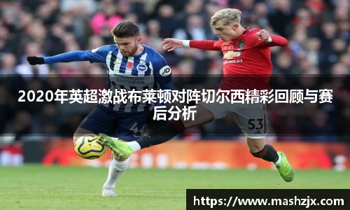 2020年英超激战布莱顿对阵切尔西精彩回顾与赛后分析