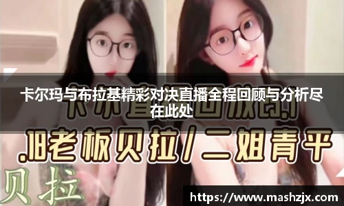 卡尔玛与布拉基精彩对决直播全程回顾与分析尽在此处