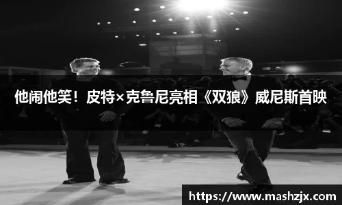 PG国际他闹他笑！皮特×克鲁尼亮相《双狼》威尼斯首映
